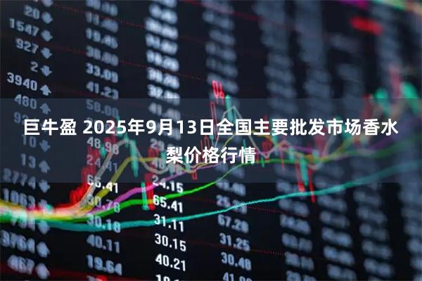 巨牛盈 2025年9月13日全国主要批发市场香水梨价格行情
