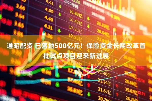 通昭配资 已落地500亿元！保险资金长期改革首批试点项目迎来新进展