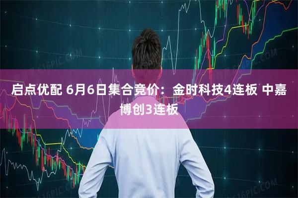启点优配 6月6日集合竞价：金时科技4连板 中嘉博创3连板