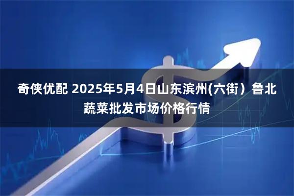 奇侠优配 2025年5月4日山东滨州(六街）鲁北蔬菜批发市场价格行情