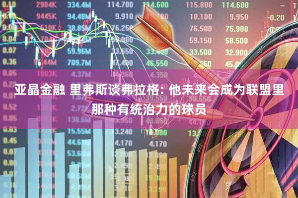 亚晶金融 里弗斯谈弗拉格: 他未来会成为联盟里那种有统治力的球员