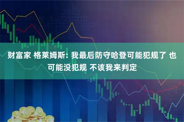 财富家 格莱姆斯: 我最后防守哈登可能犯规了 也可能没犯规 不该我来判定