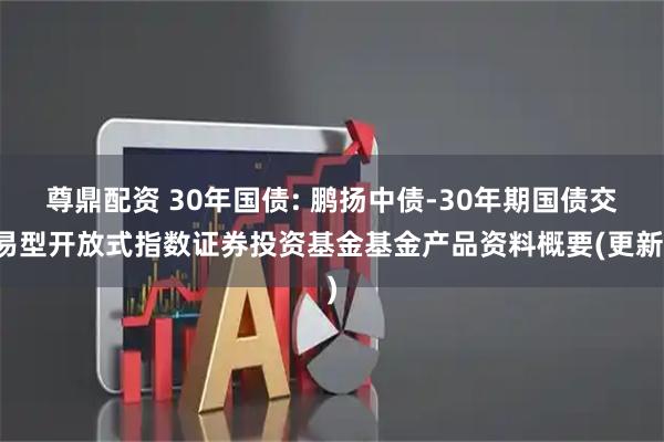 尊鼎配资 30年国债: 鹏扬中债-30年期国债交易型开放式指数证券投资基金基金产品资料概要(更新)