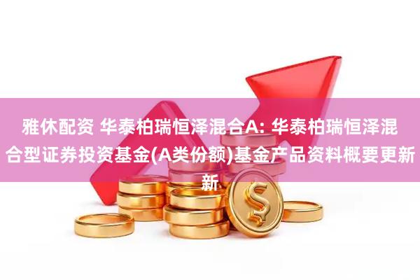 雅休配资 华泰柏瑞恒泽混合A: 华泰柏瑞恒泽混合型证券投资基金(A类份额)基金产品资料概要更新