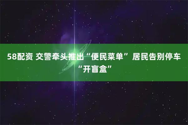 58配资 交警牵头推出“便民菜单” 居民告别停车“开盲盒”
