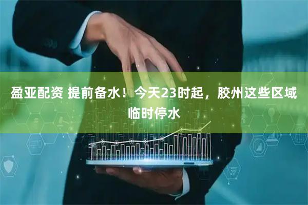 盈亚配资 提前备水！今天23时起，胶州这些区域临时停水