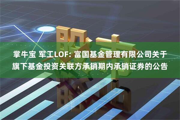 掌牛宝 军工LOF: 富国基金管理有限公司关于旗下基金投资关联方承销期内承销证券的公告